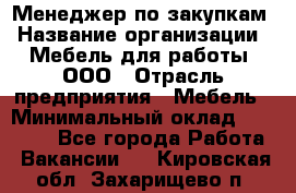 Менеджер по закупкам › Название организации ­ Мебель для работы, ООО › Отрасль предприятия ­ Мебель › Минимальный оклад ­ 15 000 - Все города Работа » Вакансии   . Кировская обл.,Захарищево п.